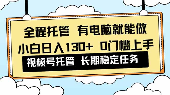 全程托管 解放双手,小白日入130+,视频号 0门槛上手实操-初遇资源网