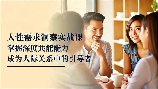 人性需求洞察实战课,掌握深度共感能力,成为人际关系中的引导者-初遇资源网