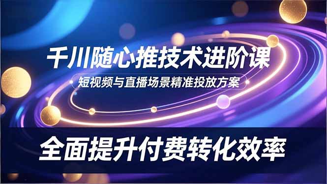 千川随心推技术进阶课，短视频与直播场景精准投放方案，全面提升付费转化效率-初遇资源网