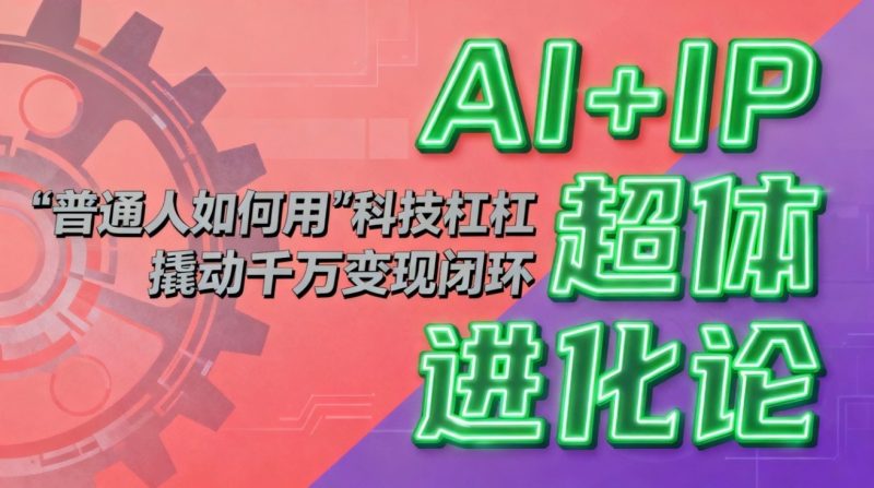AI+IP超体进化论:普通人如何用“科技杠杆”撬动千万变现闭环?-初遇资源网