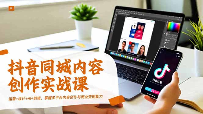 抖音同城内容创作实战课,运营+设计+AI+剪辑,掌握多平台内容创作与商业变现能力-初遇资源网