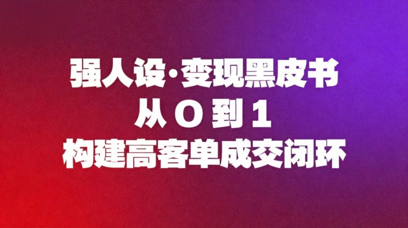 强人设变现黑皮书：从0到1构建高客单成交闭环-初遇资源网