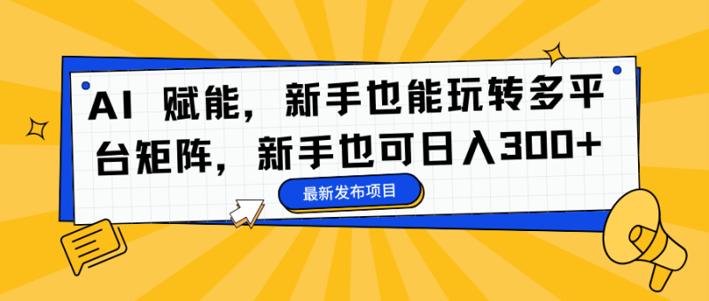 AI 赋能，新手也能玩转多平台矩阵，新手也可日入300+-初遇资源网