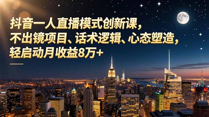 抖音一人直播模式创新课,不出镜项目、话术逻辑、心态塑造,轻启动月收益8万+-初遇资源网