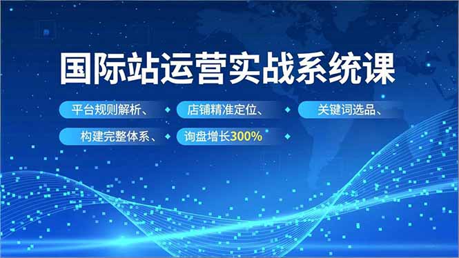 国际站运营实战系统课,平台规则解析、店铺精准定位、关键词选品,构建完整体系询盘增长300%-初遇资源网