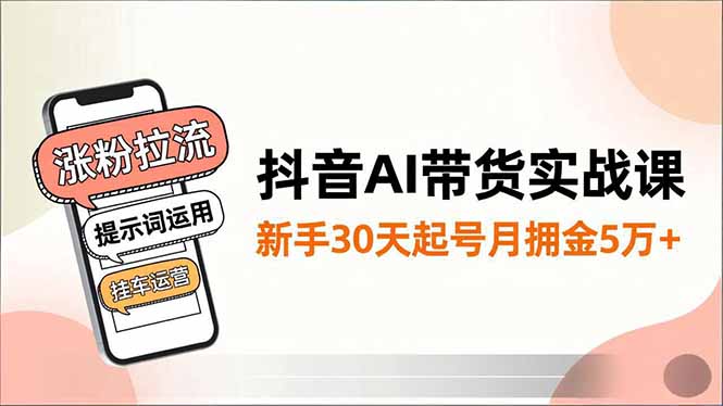 抖音AI带货实战课，涨粉拉流、提示词运用、挂车运营，新手30天起号月佣金5万+-初遇资源网