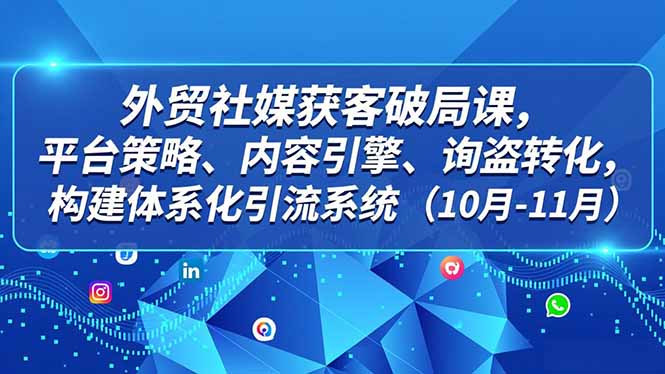 外贸 社媒获客破局课,平台策略、内容引擎、询盘转化,构建体系化引流系统(10月-11月)-初遇资源网