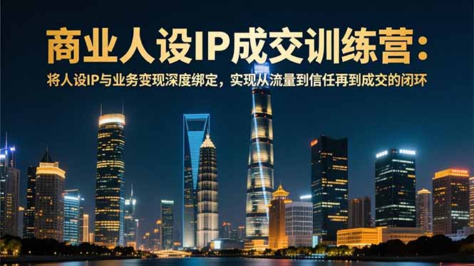 商业人设IP成交训练营-12月:将人设IP与业务变现深度绑定,从流量到信任再到成交闭环-初遇资源网