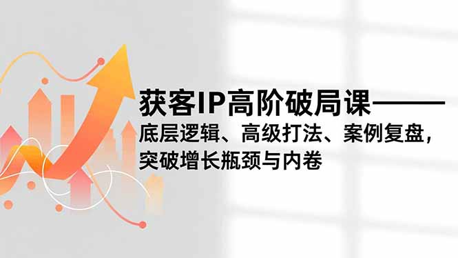 获客IP高阶破局课,底层逻辑、高级打法、案例复盘,突破增长瓶颈与内卷-初遇资源网