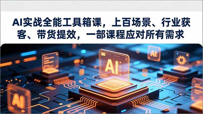 AI实战全能工具箱课,上百场景、行业获客、带货提效,一部课程应对所有需求-初遇资源网
