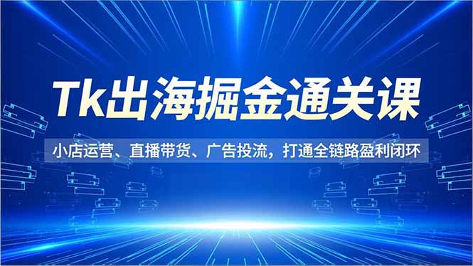Tk出海掘金通关课,小店运营、直播带货、广告投流,打通全链路盈利闭环-初遇资源网