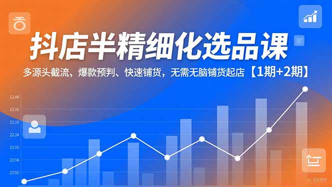 抖店半精细化选品课,多源头截流、爆款预判、快速铺货,无需无脑铺货起店【1期+2期】-初遇资源网