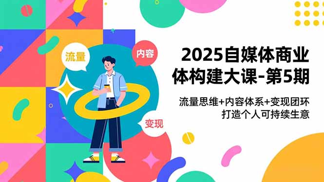 2025自媒体商业体构建大课-第5期,流量思维+内容体系+变现闭环,打造个人可持续生意-初遇资源网