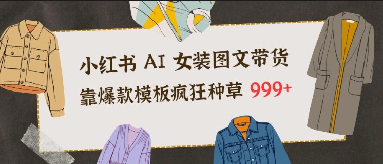 小红书AI女装图文带货,靠爆款模板疯狂种草999+-初遇资源网