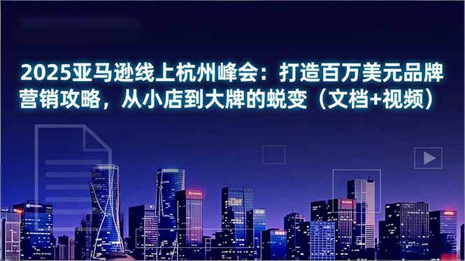2025亚马逊线上杭州峰会:打造百万美元品牌营销攻略,从小店到大牌的蜕变(文档+视频)-初遇资源网