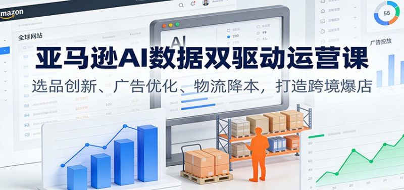 亚马逊AI数据双驱动运营课:选品创新、广告优化、物流降本,打造跨境爆店-初遇资源网