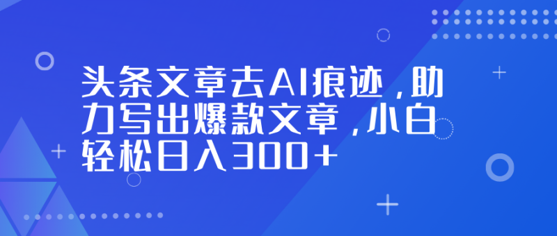 头条文章去AI痕迹,助力写出爆款文章,小白轻松日入300+-初遇资源网