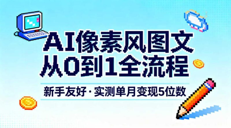 AI像素风图文从0到1全流程,新手友好,实测单月变现5位数-初遇资源网