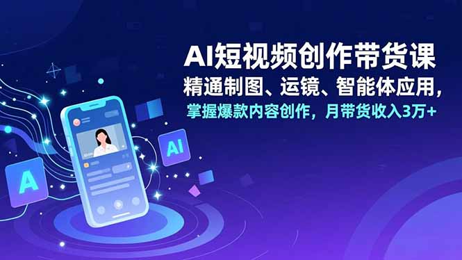 AI短视频创作带货课,精通制图、运镜、智能体应用,掌握爆款内容创作,月带货收入3万+-初遇资源网