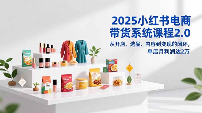 2025小红书电商带货系统课程2.0，从开店、选品、内容到变现的闭环，单店月利润达2万-初遇资源网