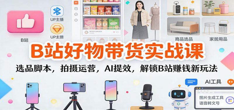 B站好物带货实战课:选品脚本,拍摄运营,AI提效,解锁B站赚钱新玩法-初遇资源网