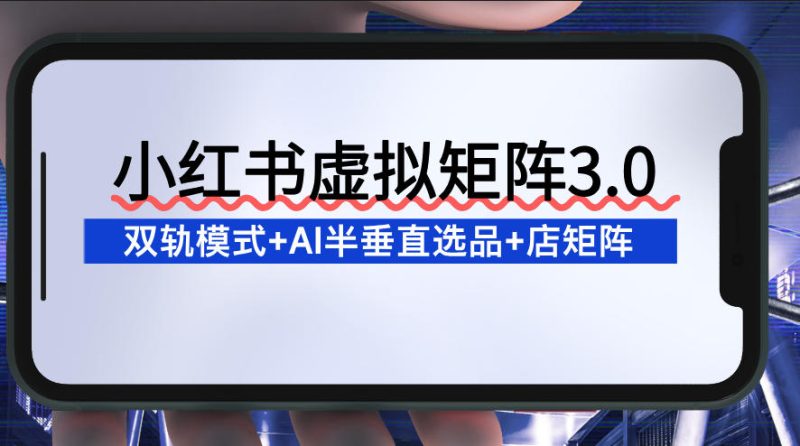 小红书虚拟矩阵3.0:双轨模式+AI半垂直选品+店矩阵-初遇资源网