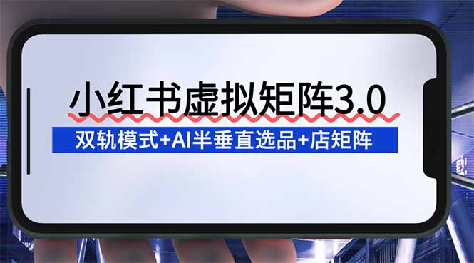小红书虚拟矩阵3.0：双轨模式+AI半垂直选品+店矩阵-初遇资源网