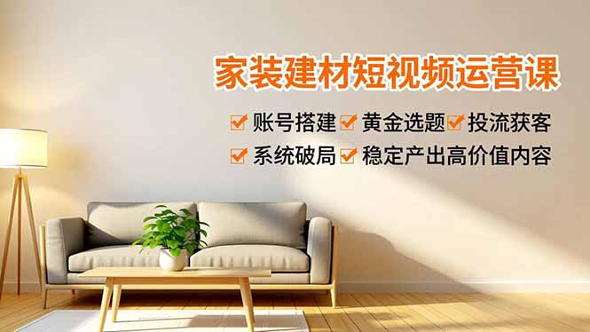 家装建材短视频运营课,账号搭建、黄金选题、投流获客,系统破局,稳定产出高价值内容-初遇资源网