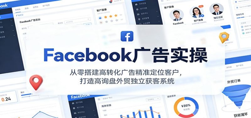 Facebook广告实操,从零搭建高转化广告精准定位客户,打造高询盘外贸独立获客系统-初遇资源网