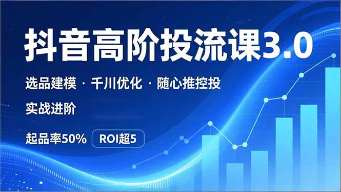 抖音带货高阶投流3.0课,选品建模、千川优化、随心推控投,实战进阶,实现起品率50%,ROI超5-初遇资源网