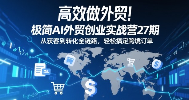 高效做外贸!极简AI外贸创业实战营27期,从获客到转化全链路,轻松搞定跨境订单-初遇资源网
