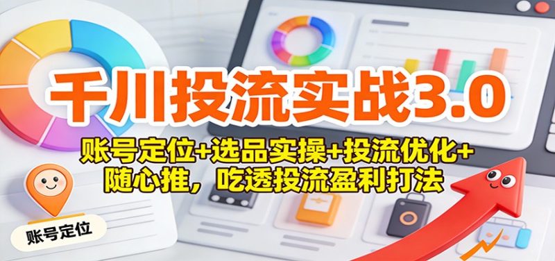 千川投流实战3.0:账号定位+选品实操+投流优化+随心推,吃透投流盈利打法-初遇资源网