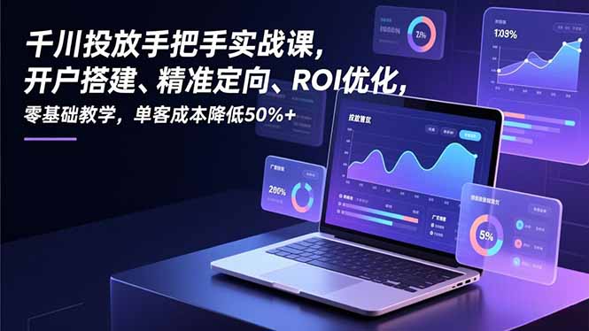 千川投放手把手实战课,开户搭建、精准定向、ROI优化,零基础教学,单客成本降低50%+-初遇资源网