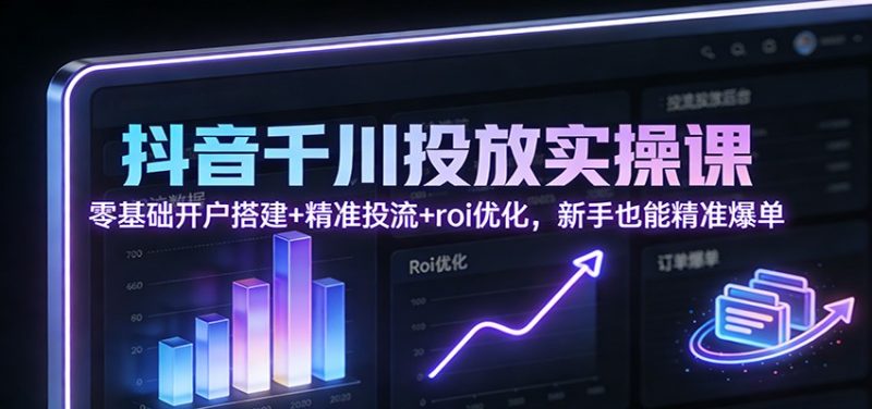 抖音千川投放实操课:零基础开户搭建+精准投流+roi优化,新手也能精准爆单-初遇资源网