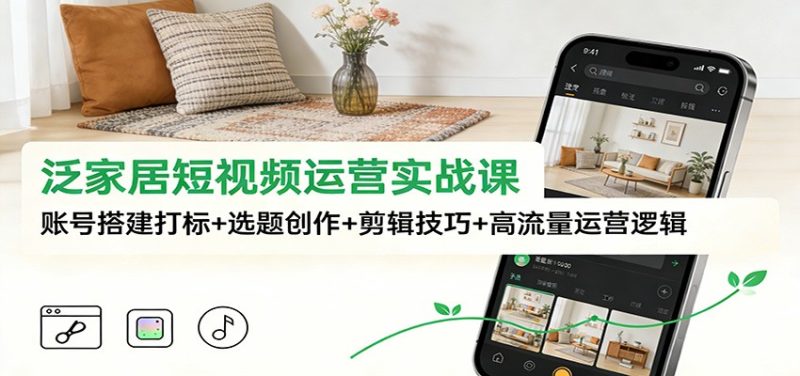 泛家居短视频运营实战课:账号搭建打标+选题创作+剪辑技巧+高流量运营逻辑-初遇资源网