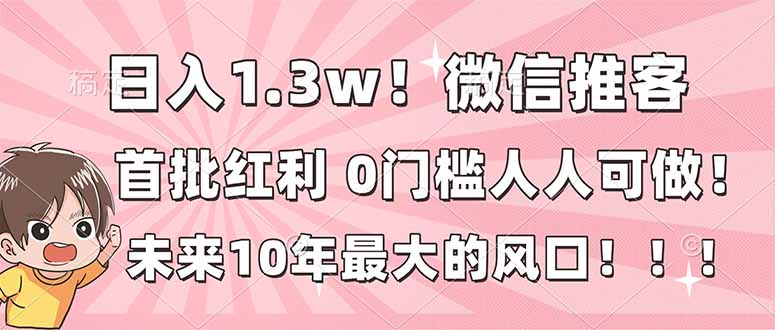日入1.3w！微信推客，首批红利，未来10年最大的风口，0门槛，人人可做！-初遇资源网