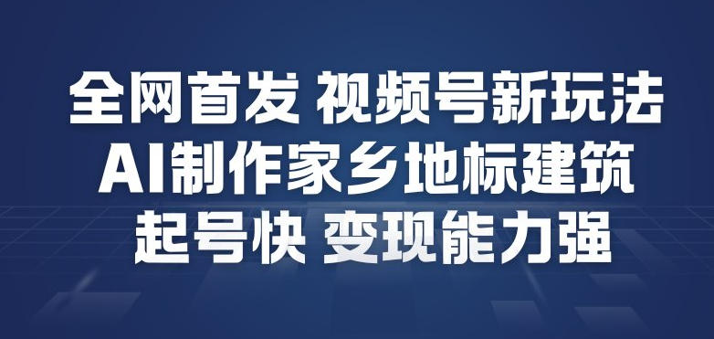 全网首发,视频号新玩法,AI制作家乡地标建筑,起号快,变现能力强-初遇资源网