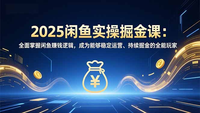 2025闲鱼实操掘金课：全面掌握闲鱼賺钱逻辑，成为能够稳定运营、持续掘金的全能玩家-初遇资源网