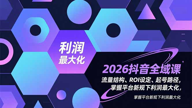 2026抖音全域课,流量结构、ROI设定、起号路径,掌握平台新规下利润最大化-初遇资源网