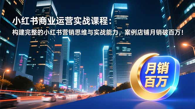 小红书商业运营实战课程:构建完整的小红书营销思维与实战能力,案例店铺月销破百万!-初遇资源网