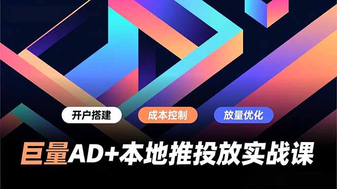 巨量AD+本地推投放实战课,开户搭建、成本控制、放量优化,有效提升商家线上获客与转化效率-初遇资源网