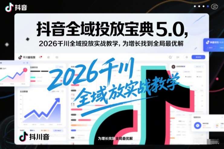 抖音全域投放宝典5.0，2026千川全域投放实战教学，为增长找到全局最优解-初遇资源网