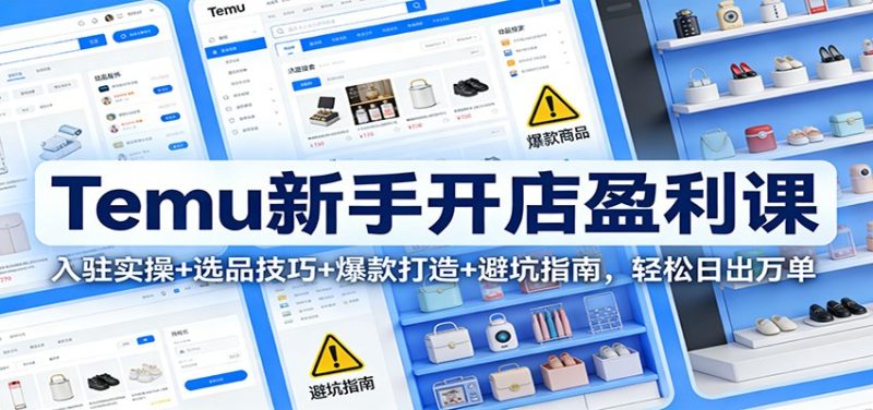 Temu新手开店盈利课:入驻实操+选品技巧+爆款打造+避坑指南,轻松日出万单-初遇资源网