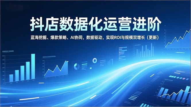抖店数据化运营进阶,蓝海挖掘、爆款策略、AI协同,数据驱动,实现ROI与规模双增长(更新)-初遇资源网