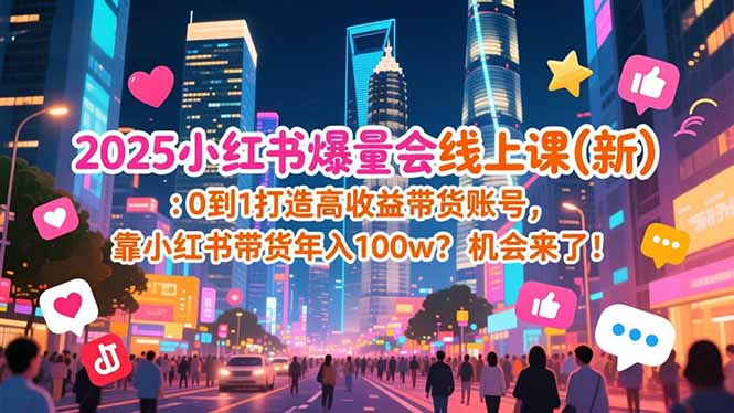 2025小红书爆量会线上课(新) :0到1打造高收益带货账号,靠小红书带货年入100w?机会来了!-初遇资源网
