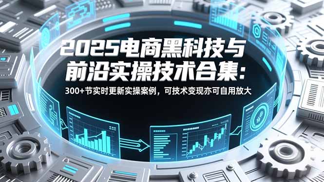 2025电商黑科技与前沿实操技术合集:300+节实时更新实操案例,可技术变现亦可自用放大-初遇资源网