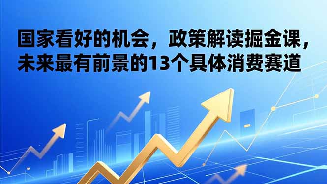 某付费文章:国家看好的机会,政策解读掘金课,未来最有前景的13个具体消费赛道-初遇资源网