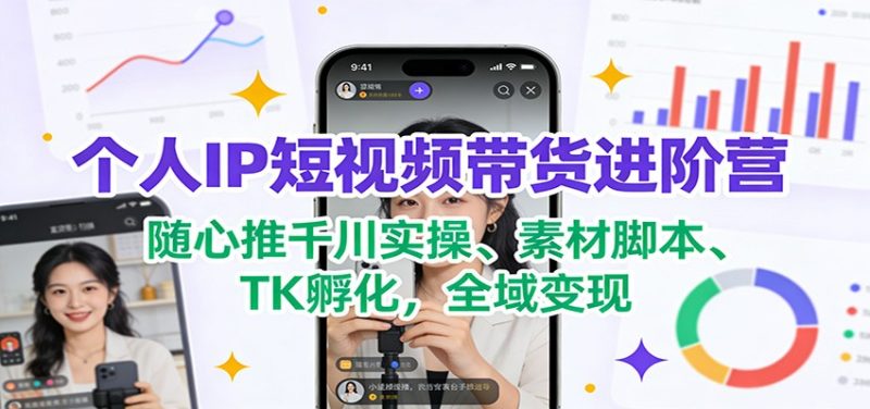 个人IP短视频带货进阶营：随心推千川实操、素材脚本、TK孵化，全域变现-初遇资源网