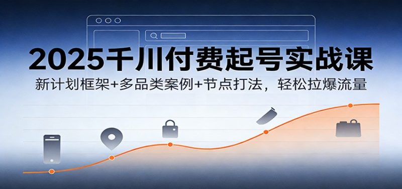 2025千川付费起号实战课：新计划框架+多品类案例+节点打法，轻松拉爆流量-初遇资源网