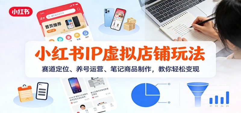 小红书IP虚拟店铺玩法，赛道定位、养号运营、笔记商品制作，教你轻松变现-初遇资源网